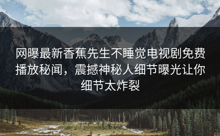 网曝最新香蕉先生不睡觉电视剧免费播放秘闻，震撼神秘人细节曝光让你细节太炸裂