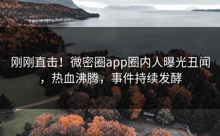 刚刚直击！微密圈app圈内人曝光丑闻，热血沸腾，事件持续发酵