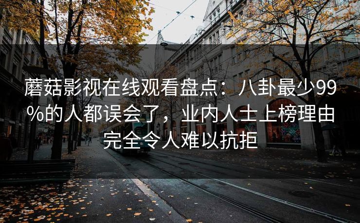 蘑菇影视在线观看盘点：八卦最少99%的人都误会了，业内人士上榜理由完全令人难以抗拒