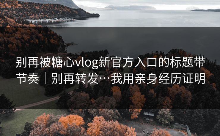 别再被糖心vlog新官方入口的标题带节奏｜别再转发…我用亲身经历证明