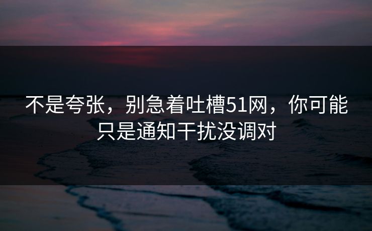 不是夸张，别急着吐槽51网，你可能只是通知干扰没调对