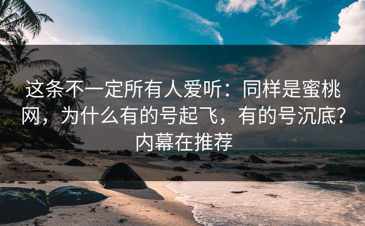 这条不一定所有人爱听：同样是蜜桃网，为什么有的号起飞，有的号沉底？内幕在推荐