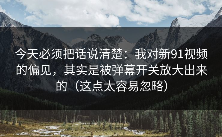 今天必须把话说清楚:我对新91视频的偏见,其实是被弹幕开关放大出来的(这点太容易忽略) 今天必须把话说清楚:我对新91视频的偏见,其实是被弹幕开关放大出来的(这点太容易忽略)