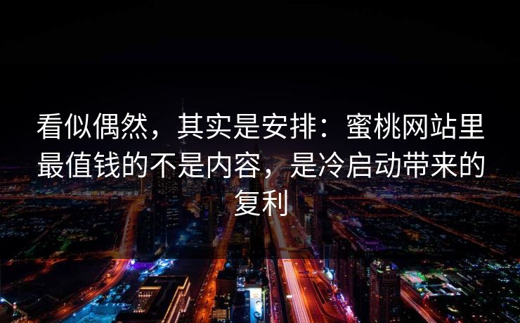 看似偶然，其实是安排：蜜桃网站里最值钱的不是内容，是冷启动带来的复利