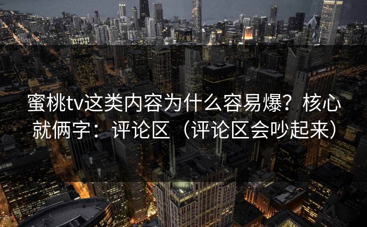 蜜桃tv这类内容为什么容易爆？核心就俩字：评论区（评论区会吵起来）