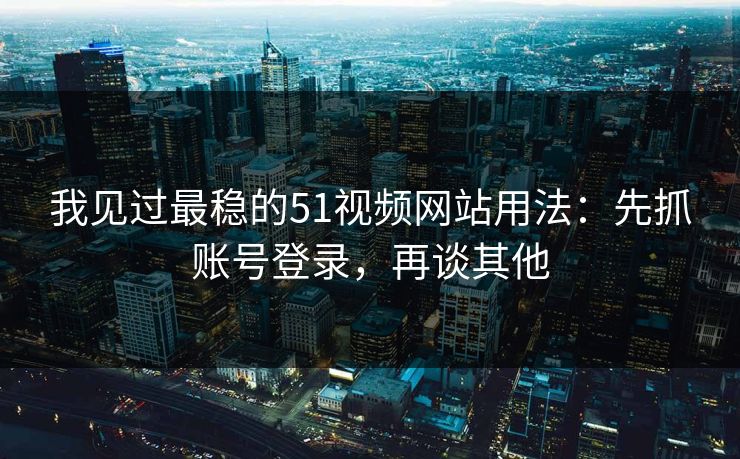 我见过最稳的51视频网站用法：先抓账号登录，再谈其他