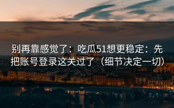 别再靠感觉了：吃瓜51想更稳定：先把账号登录这关过了（细节决定一切）