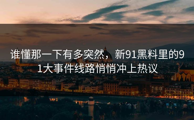 谁懂那一下有多突然，新91黑料里的91大事件线路悄悄冲上热议