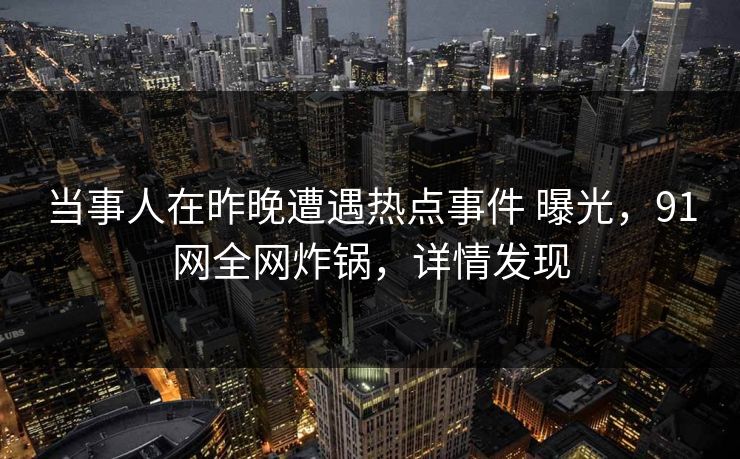 当事人在昨晚遭遇热点事件 曝光，91网全网炸锅，详情发现